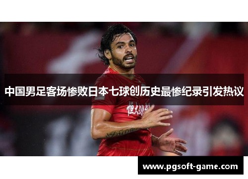 中国男足客场惨败日本七球创历史最惨纪录引发热议 中国男足客场惨败日本七球创历史最惨纪录引发热议