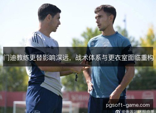 门迪教练更替影响深远，战术体系与更衣室面临重构
