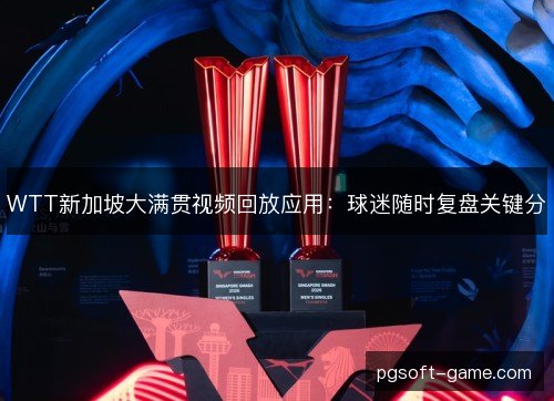 WTT新加坡大满贯视频回放应用：球迷随时复盘关键分