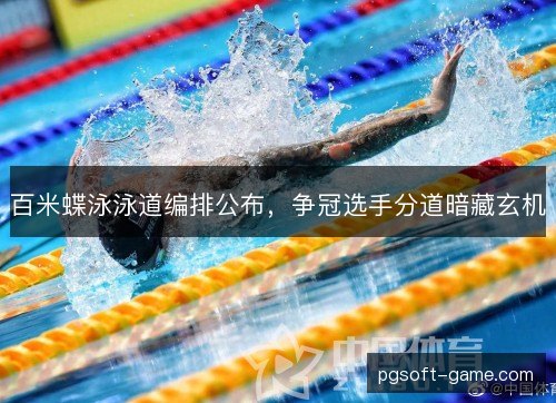 百米蝶泳泳道编排公布，争冠选手分道暗藏玄机