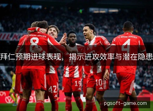 拜仁预期进球表现，揭示进攻效率与潜在隐患